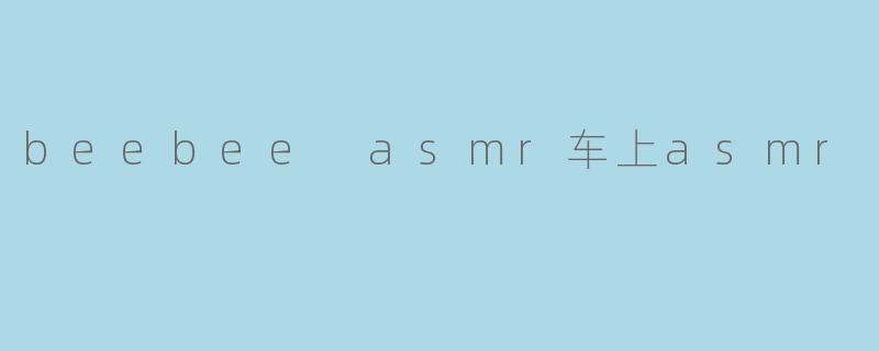 Beebee在车上拍的ASMR视频有哪些内容？